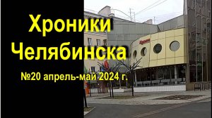 Хроники Челябинска - 20, апрель-май 2024 г.