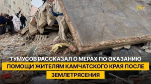 Тумусов рассказал о мерах по оказанию помощи жителям Камчатского края после землетрясения