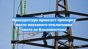 Прокуратура проведет проверку после массового отключения света во Владивостоке