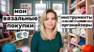 Мои недавние покупки: инструменты для вязания, органайзеры