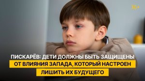 Пискарёв: Дети должны быть защищены от влияния Запада, который настроен лишить их будущего