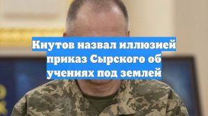 Кнутов назвал иллюзией приказ Сырского об учениях под землей