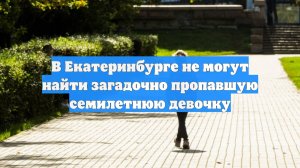 В Екатеринбурге не могут найти загадочно пропавшую семилетнюю девочку