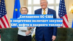 Соглашение ЕС-США в энергетике включает закупки СПГ, нефти и ядерного топлива
