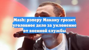 Mash: рэперу Макану грозит уголовное дело за уклонение от военной службы