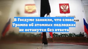 В Госдуме заявили, что слова Трампа об атомных подлодках не останутся без ответа