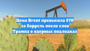 Цена Brent превысила $70 за баррель после слов Трампа о ядерных подлодках