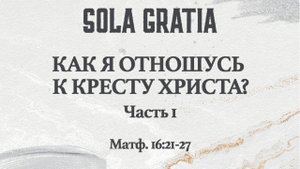 Как я отношусь к кресту Иисуса Христа? Часть 1 (Матф. 16:21-27) | ЦЕРКОВЬ SOLA GRATIA
