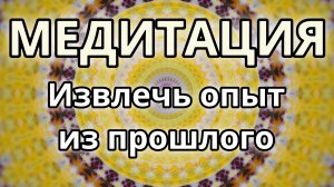 Извлечь опыт из прошлого. Трансформационная Медитация.