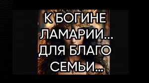 К БОГИНЕ ЛАМАРИИ…ДЛЯ БЛАГО СЕМЬИ…ДЛЯ ВСЕХ…