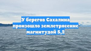 У берегов Сахалина произошло землетрясение магнитудой 5,2
