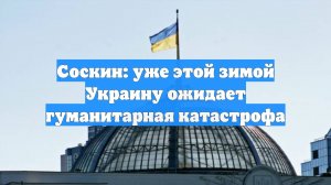 Соскин: уже этой зимой Украину ожидает гуманитарная катастрофа