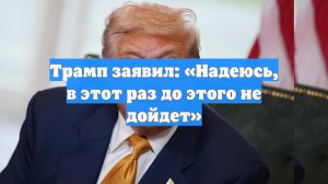 Трамп заявил: «Надеюсь, в этот раз до этого не дойдет»