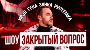 ЗАКРЫТЫЙ ВОПРОС #2 / ИРЭН, ГЕКА, ЗАИКА, РУСТЕМКА / ЧАСТЬ 1