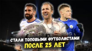 15 футболистов, чьи карьеры взлетели после 25 лет. Истории футбольных «поздних цветов»!