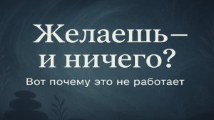 Почему твои желания не исполняются? И что с этим делать по-настоящему
