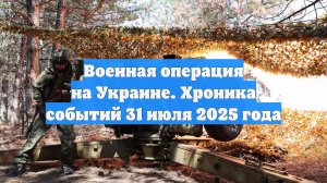 Военная операция на Украине. Хроника событий 31 июля 2025 года