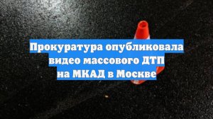 Прокуратура опубликовала видео массового ДТП на МКАД в Москве
