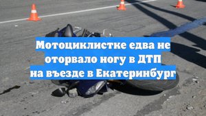 Мотоциклистке едва не оторвало ногу в ДТП на въезде в Екатеринбург