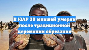 В ЮАР 39 юношей умерли после традиционной церемонии обрезания