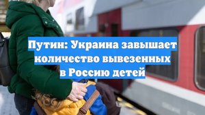 Путин: Украина завышает количество вывезенных в Россию детей