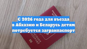 С 2026 года для въезда в Абхазию и Беларусь детям потребуется загранпаспорт