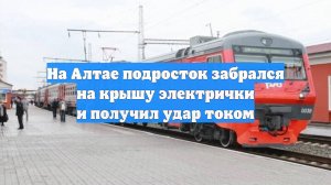 На Алтае подросток забрался на крышу электрички и получил удар током