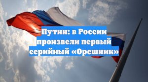 Путин: в России произвели первый серийный «Орешник»