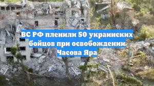 ВС РФ пленили 50 украинских бойцов при освобождении Часова Яра