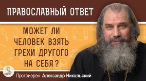 Может ли человек взять грехи другого на себя ?  Протоиерей Александр Никольский