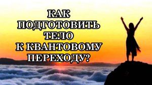 КАК ПОДГОТОВИТЬ ТЕЛО К КВАНТОВОМУ ПЕРЕХОДУ. ЕСТЬ ЛИ ТОЧНЫЕ СРОКИ ЕГО ЗАВЕРШЕНИЯ?