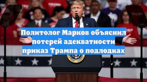 Политолог Марков объяснил потерей адекватности приказ Трампа о подлодках