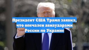 Президент США Трамп заявил, что опечален авиаударами России по Украине