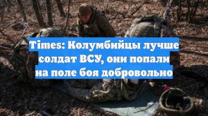 Times: Колумбийцы лучше солдат ВСУ, они попали на поле боя добровольно