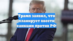 Трамп заявил, что планирует ввести санкции против РФ