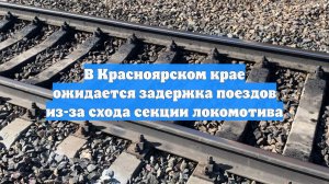В Красноярском крае ожидается задержка поездов из-за схода секции локомотива