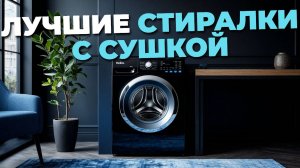 Лучшие стиральные машины с сушкой в 2025 году — обзор надежных и эффективных моделей! 🚿✨