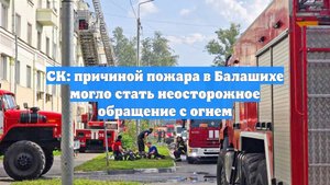 СК: причиной пожара в Балашихе могло стать неосторожное обращение с огнем