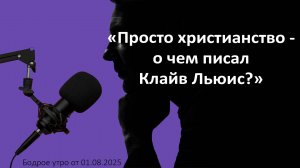 Бодрое утро 01.08.25 - «Просто Христианство - о чем писал Клайв Льюис?»