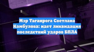 Мэр Таганрога Светлана Камбулова: идет ликвидация последствий ударов БПЛА