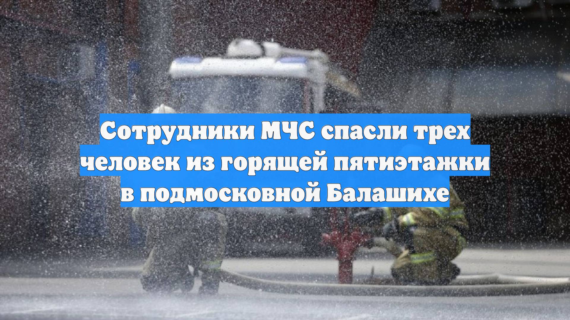 Сотрудники МЧС спасли трех человек из горящей пятиэтажки в подмосковной Балашихе смотреть онлайн