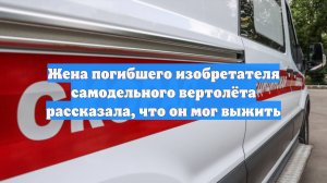 Жена погибшего изобретателя самодельного вертолёта рассказала, что он мог выжить