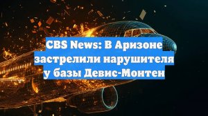 CBS News: В Аризоне застрелили нарушителя у базы Девис-Монтен