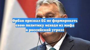 Орбан призвал ЕС не формировать свою политику исходя из мифа о российской угрозе
