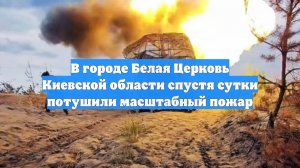 В городе Белая Церковь Киевской области спустя сутки потушили масштабный пожар