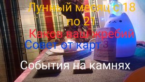 Лунный месяц с 18 по 21; Каков ваш жребий; Совет от карт; События на камнях.