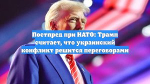 Постпред при НАТО: Трамп считает, что украинский конфликт решится переговорами