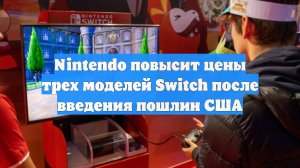 Nintendo повысит цены трех моделей Switch после введения пошлин США