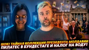 ШОКИРУЮЩАЯ КОЛЛЕКЦИЯ ПРЕЗИДЕНТА МОЛДАВИИ | ПИЛАТЕС В БУНДЕСТАГЕ И НАЛОГ НА ВОДУ