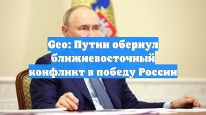 Geo: Путин обернул ближневосточный конфликт в победу России